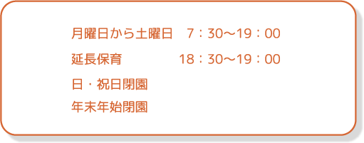月曜日から土曜日は7：30〜19：00、延長保育は18：30〜19：00、日・祝日閉園、年末年始閉園
